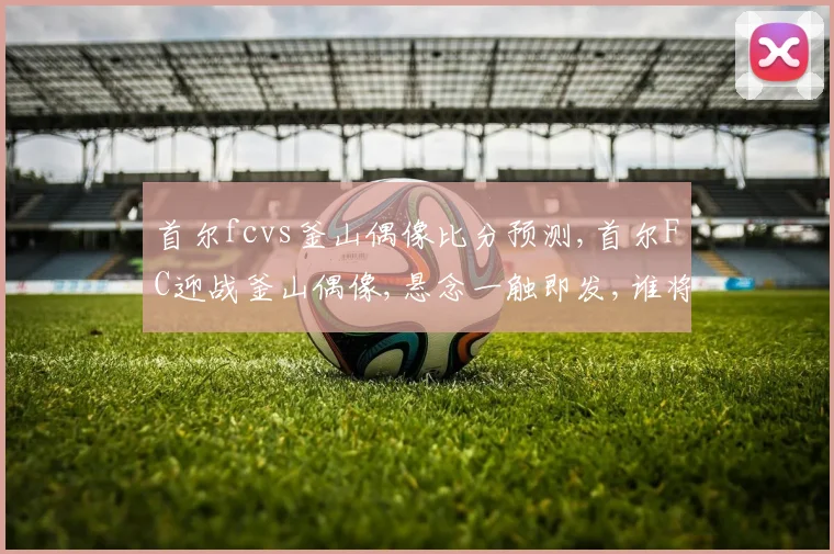 首尔fcvs釜山偶像比分预测,首尔FC迎战釜山偶像,悬念一触即发,谁将笑到最后