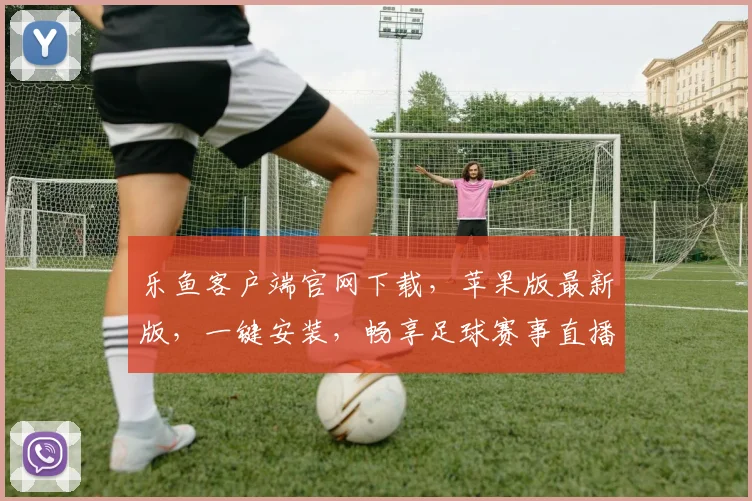 乐鱼客户端官网下载，苹果版最新版，一键安装，畅享足球赛事直播，快来体验