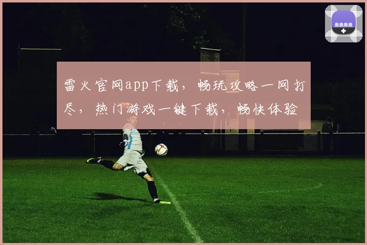 雷火官网app下载，畅玩攻略一网打尽，热门游戏一键下载，畅快体验