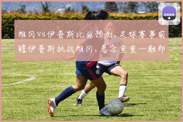 维冈vs伊普斯比分预测,足球赛事前瞻伊普斯挑战维冈,悬念重重一触即发