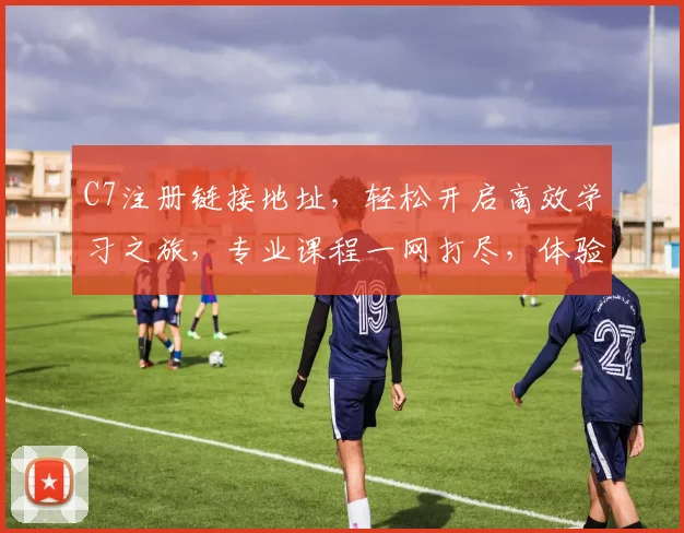 C7注册链接地址，轻松开启高效学习之旅，专业课程一网打尽，体验优质教育平台