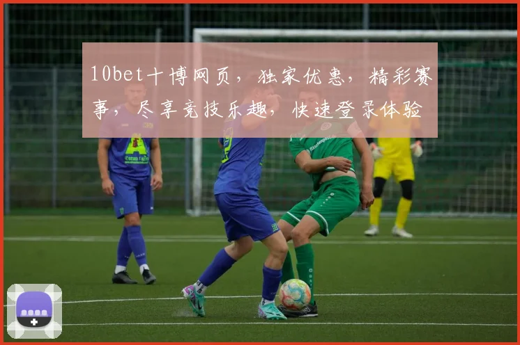 10bet十博网页，独家优惠，精彩赛事，尽享竞技乐趣，快速登录体验