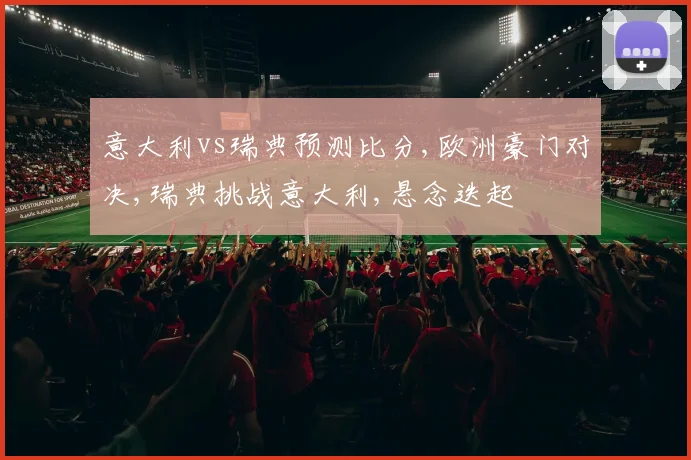 意大利vs瑞典预测比分,欧洲豪门对决,瑞典挑战意大利,悬念迭起